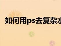 如何用ps去复杂水印（ps去复杂水印教程）