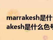 marrakesh是什么色号中文名是什么（marrakesh是什么色号）