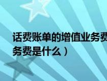 话费账单的增值业务费是什么意思?（手机账单说的增值业务费是什么）