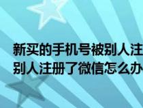 新买的手机号被别人注册过微信号怎么办（新买的手机号被别人注册了微信怎么办）