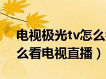 电视极光tv怎么看电视直播（newtv极光怎么看电视直播）