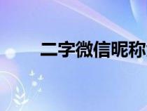 二字微信昵称大全（二字微信昵称）