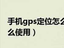 手机gps定位怎么使用方法（手机gps定位怎么使用）