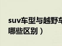 suv车型与越野车型的区别（suv和越野车有哪些区别）