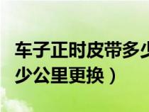 车子正时皮带多少公里更换（车的正时皮带多少公里更换）