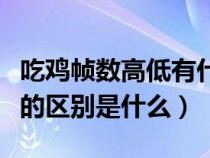 吃鸡帧数高低有什么区别（吃鸡中低帧和高帧的区别是什么）