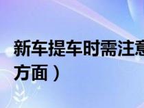 新车提车时需注意事项（新车提车应注意哪些方面）