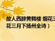 故人西辞黄鹤楼 烟花三月下扬州 全诗（故人西辞黄鹤楼烟花三月下扬州全诗）