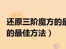 还原三阶魔方的最佳方法视频（还原三阶魔方的最佳方法）