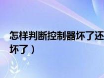 怎样判断控制器坏了还是电机坏了的视视（怎样判断控制器坏了）