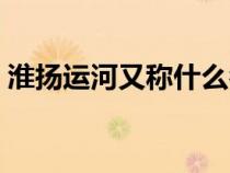 淮扬运河又称什么名字（淮扬运河又称什么）