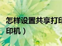 怎样设置共享打印机被连接（怎样设置共享打印机）