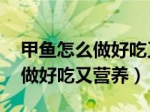 甲鱼怎么做好吃又营养 制作方法（甲鱼怎么做好吃又营养）