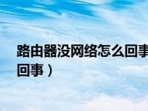 路由器没网络怎么回事?路由器没网络（路由器没网络怎么回事）