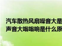 汽车散热风扇噪音大是什么原因是怎么处理（汽车散热风扇声音大嗡嗡响是什么原因）