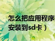 怎么把应用程序安装到sd卡上（怎么把应用安装到sd卡）