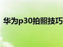 华为p30拍照技巧在哪（华为p30拍照技巧）