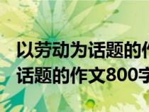 以劳动为话题的作文800字记叙文（以劳动为话题的作文800字）