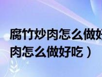 腐竹炒肉怎么做好吃的家常做法视频（腐竹炒肉怎么做好吃）