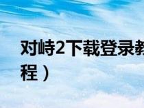 对峙2下载登录教程视频（对峙2下载登录教程）