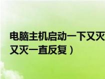 电脑主机启动一下又灭一直反复怎么修（电脑主机启动一下又灭一直反复）