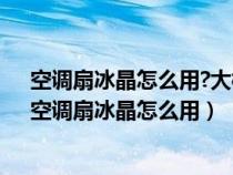 空调扇冰晶怎么用?大概能用多久?空调扇水箱能断水吗?（空调扇冰晶怎么用）