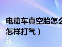 电动车真空胎怎么打气儿（电动自行车真空胎怎样打气）