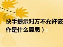 快手提示对方不允许该操作是什么意思（快手对方不允许操作是什么意思）