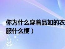 你为什么穿着品如的衣服是个什么梗（你怎么穿着品如的衣服什么梗）