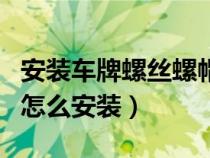 安装车牌螺丝螺帽流程（汽车安装车牌螺丝帽怎么安装）