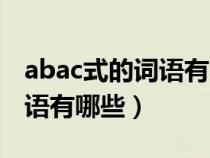 abac式的词语有哪些成语大全（abac式的词语有哪些）