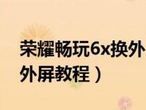 荣耀畅玩6x换外屏教程图解（荣耀畅玩6x换外屏教程）