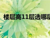 楼层高11层选哪层好（层高11层买几楼好）