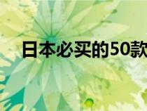 日本必买的50款单品（日本有什么特产）