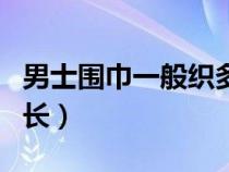 男士围巾一般织多长合适（男士围巾一般织多长）