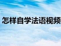 怎样自学法语视频教程（自学法语最佳方法）