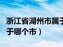 浙江省湖州市属于哪个市管（浙江省湖州市属于哪个市）