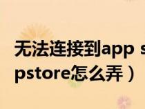 无法连接到app store怎么弄（无法连接到appstore怎么弄）