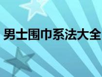 男士围巾系法大全（怎么围围巾好看又简单）