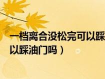 一档离合没松完可以踩油门吗会熄火吗（一档离合没松完可以踩油门吗）