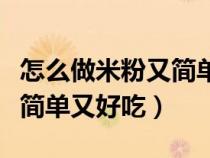 怎么做米粉又简单又好吃视频（怎么做米粉又简单又好吃）