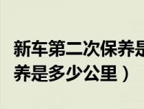 新车第二次保养是多少公里啊（新车第二次保养是多少公里）