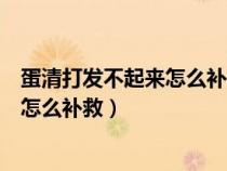 蛋清打发不起来怎么补救可以用酵母粉吗（蛋清打发不起来怎么补救）