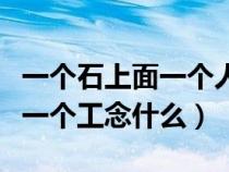 一个石上面一个人下面一个工念什么（人下面一个工念什么）