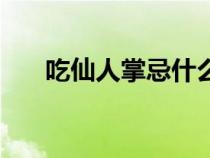 吃仙人掌忌什么（吃仙人掌禁忌哪些）