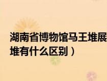 湖南省博物馆马王堆展厅里面有什么（湖南省博物馆跟马王堆有什么区别）