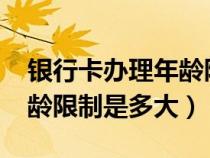 银行卡办理年龄限制2021年（银行卡办理年龄限制是多大）