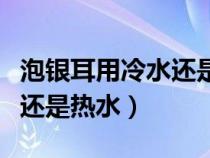 泡银耳用冷水还是热水泡多久（泡银耳用冷水还是热水）