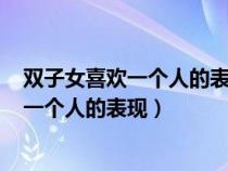 双子女喜欢一个人的表现+超准什么样的男生（双子女喜欢一个人的表现）