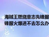 海贼王燃烧意志先锋服爆满进不去咋办（航海王燃烧意志先锋服火爆进不去怎么办）